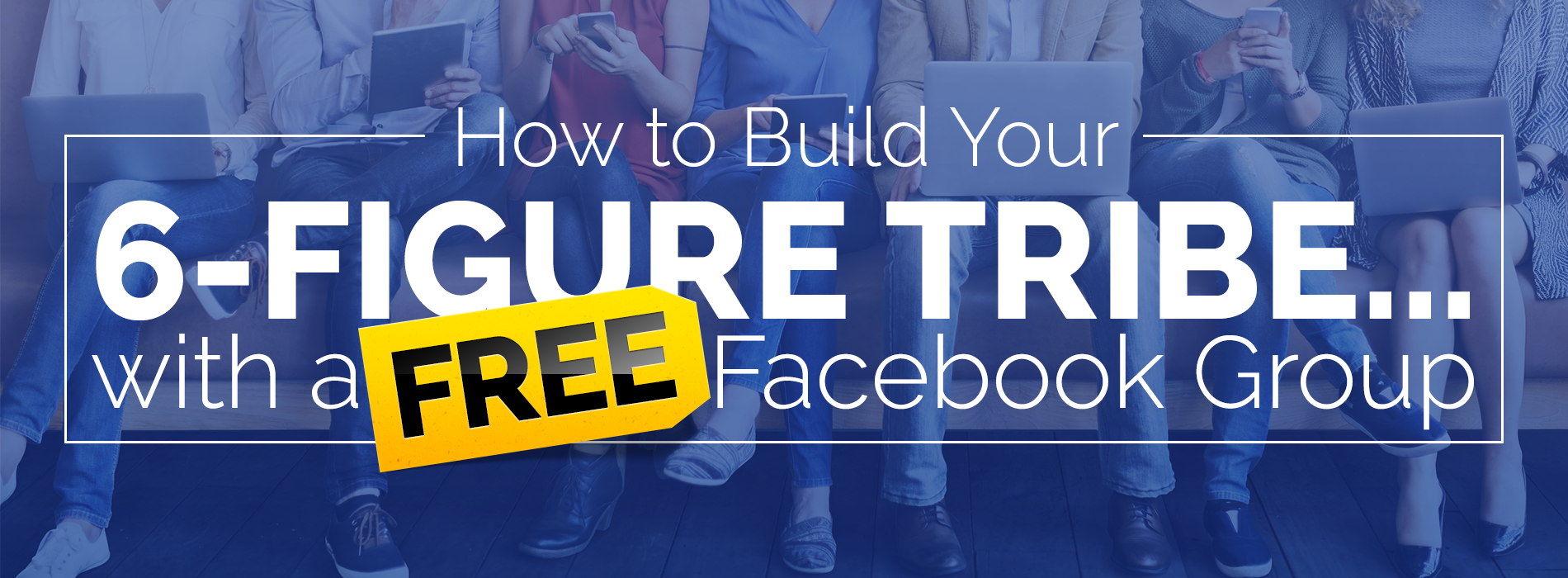 How to Build Your 6-Figure Tribe with a FREE Facebook Group